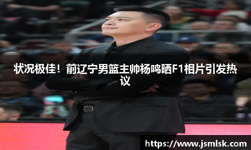 状况极佳！前辽宁男篮主帅杨鸣晒F1相片引发热议
